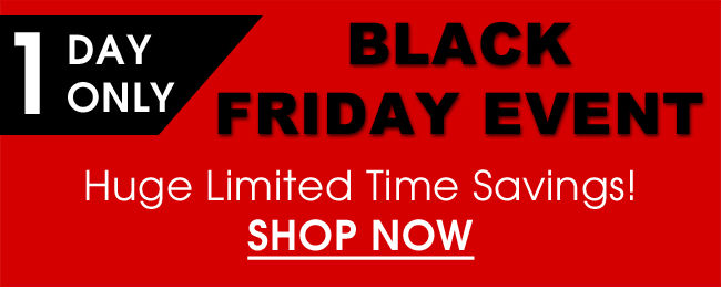 1 Day Only Black Friday Event - Huge Limited Time Savings! Shop NOw