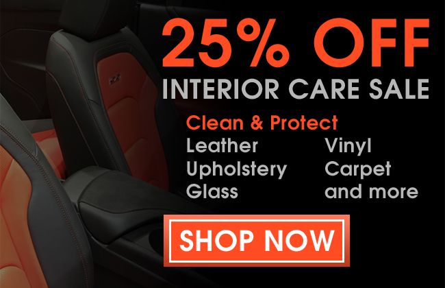 25% Off Interior Care Sale - Clean & Protect Leather, Vinyl, Upholstery, Carpet, Glass, and more! Shop Now
